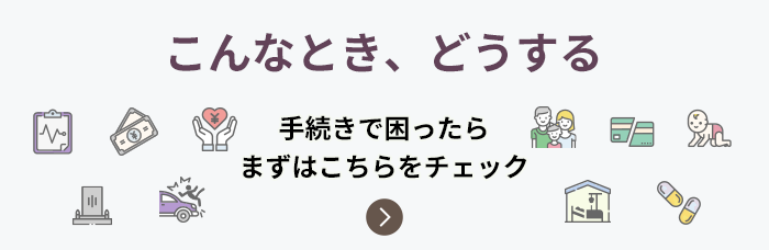 こんなとき、どうする 手続きで困ったらまずはこちらをチェック